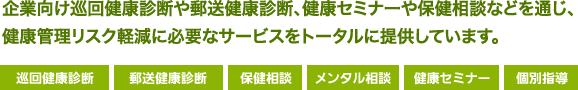 企業向け巡回健康診断や郵送健康診断、健康セミナーや保健相談などを通じ、 健康管理リスク軽減に必要なサービスをトータルに提供しています。